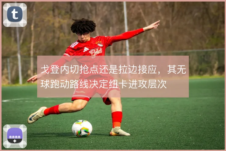 戈登内切抢点还是拉边接应，其无球跑动路线决定纽卡进攻层次
