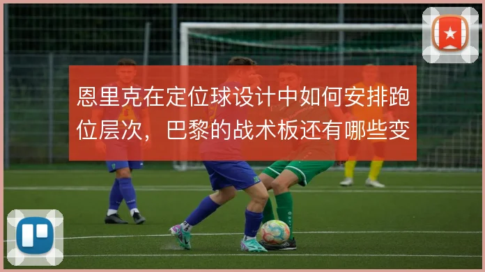 恩里克在定位球设计中如何安排跑位层次，巴黎的战术板还有哪些变化