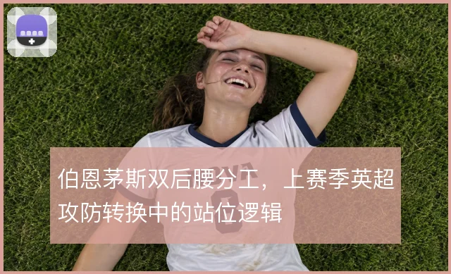 伯恩茅斯双后腰分工,上赛季英超攻防转换中的站位逻辑