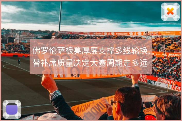 佛罗伦萨板凳厚度支撑多线轮换，替补席质量决定大赛周期走多远