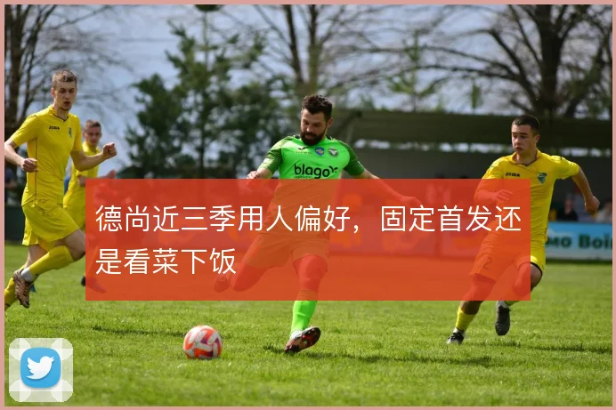 德尚近三季用人偏好,固定首发还是看菜下饭