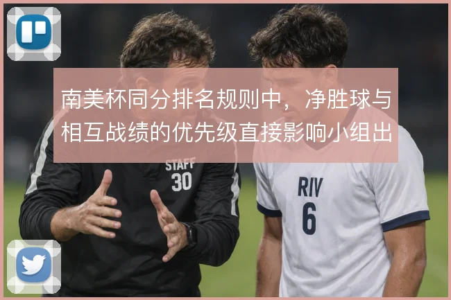 南美杯同分排名规则中,净胜球与相互战绩的优先级直接影响小组出线策略