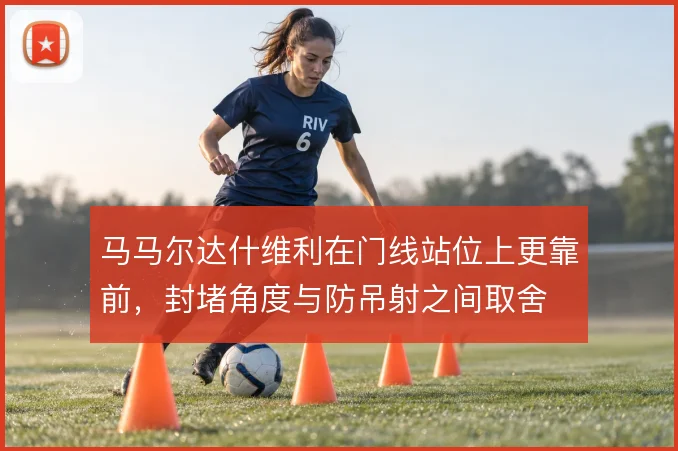 马马尔达什维利在门线站位上更靠前，封堵角度与防吊射之间取舍