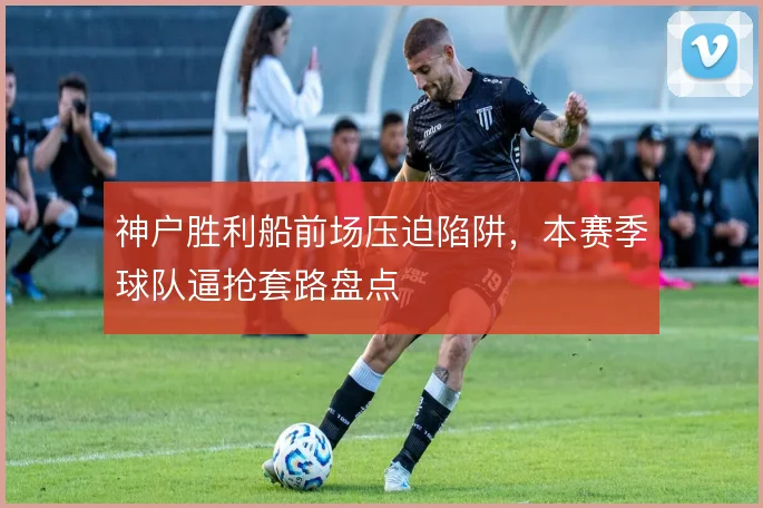 神户胜利船前场压迫陷阱，本赛季球队逼抢套路盘点