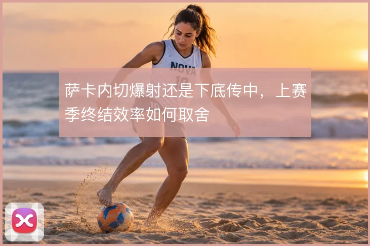 萨卡内切爆射还是下底传中,上赛季终结效率如何取舍