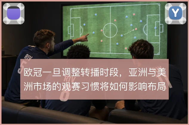 欧冠一旦调整转播时段，亚洲与美洲市场的观赛习惯将如何影响布局