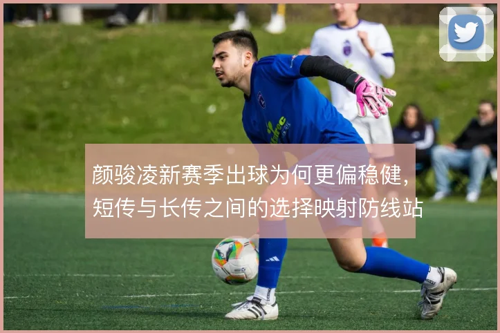 颜骏凌新赛季出球为何更偏稳健,短传与长传之间的选择映射防线站位