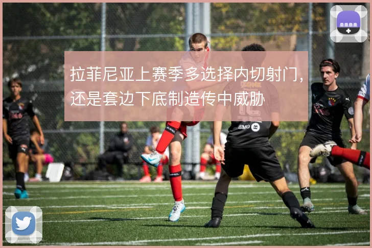 拉菲尼亚上赛季多选择内切射门，还是套边下底制造传中威胁