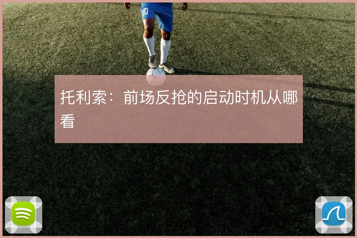 托利索：前场反抢的启动时机从哪看