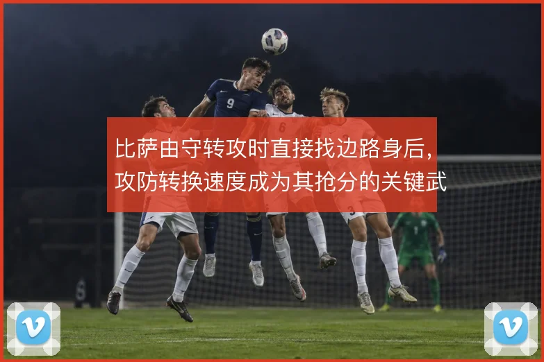 比萨由守转攻时直接找边路身后，攻防转换速度成为其抢分的关键武器