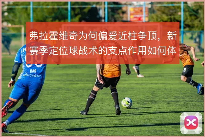弗拉霍维奇为何偏爱近柱争顶，新赛季定位球战术的支点作用如何体现