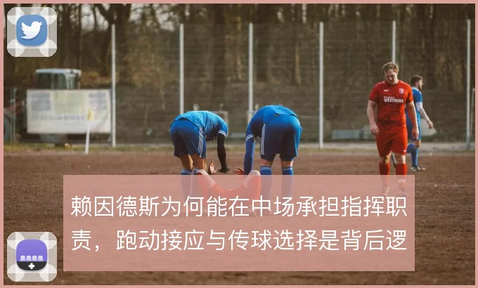 赖因德斯为何能在中场承担指挥职责，跑动接应与传球选择是背后逻辑