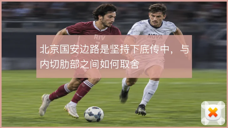 北京国安边路是坚持下底传中,与内切肋部之间如何取舍