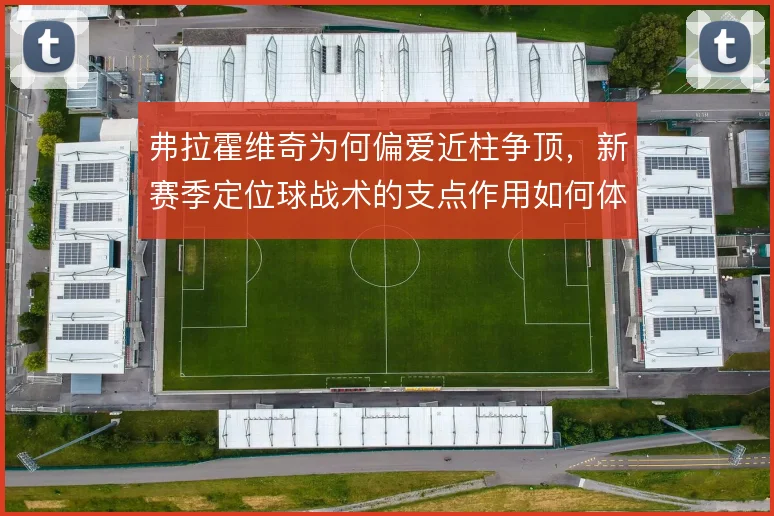 弗拉霍维奇为何偏爱近柱争顶，新赛季定位球战术的支点作用如何体现