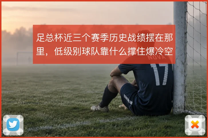 足总杯近三个赛季历史战绩摆在那里，低级别球队靠什么撑住爆冷空间