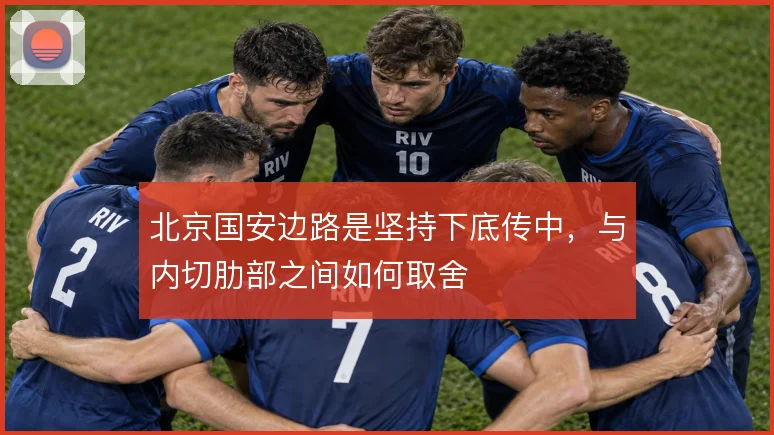 北京国安边路是坚持下底传中,与内切肋部之间如何取舍