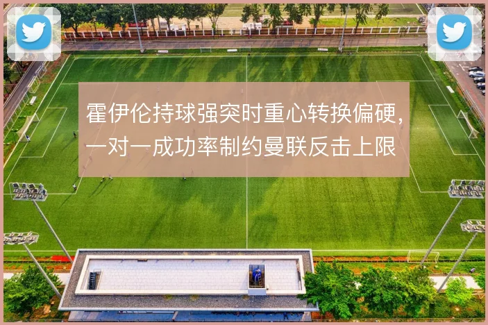 霍伊伦持球强突时重心转换偏硬，一对一成功率制约曼联反击上限