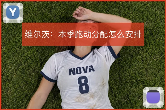 维尔茨：本季跑动分配怎么安排