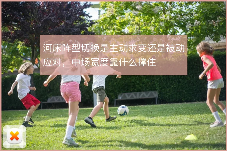 河床阵型切换是主动求变还是被动应对,中场宽度靠什么撑住