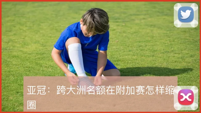 亚冠:跨大洲名额在附加赛怎样缩圈
