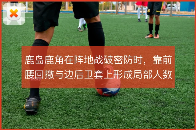 鹿岛鹿角在阵地战破密防时，靠前腰回撤与边后卫套上形成局部人数优势