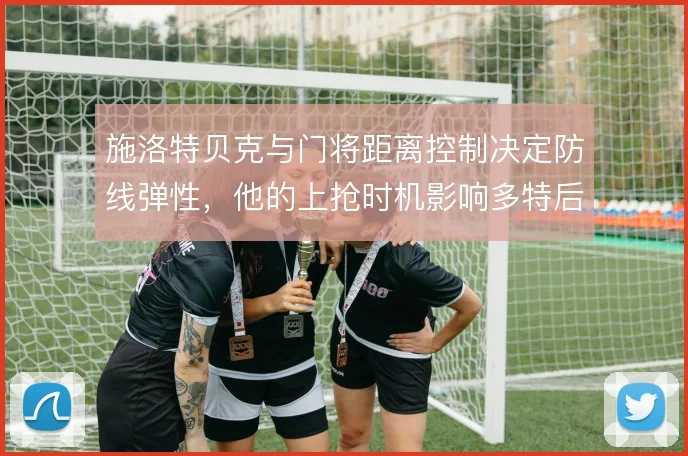施洛特贝克与门将距离控制决定防线弹性，他的上抢时机影响多特后场出球