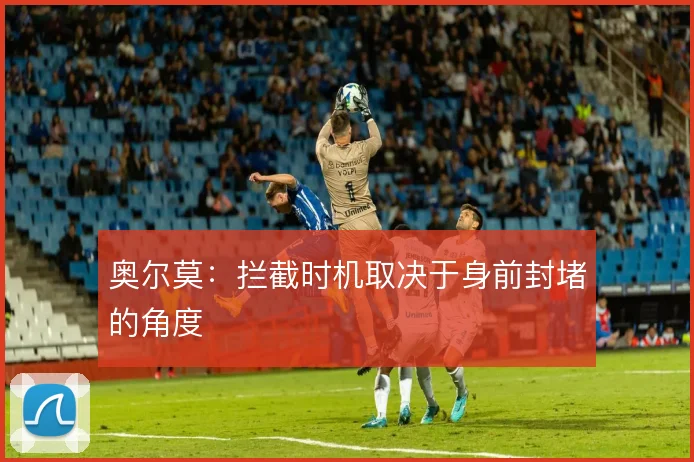 奥尔莫：拦截时机取决于身前封堵的角度