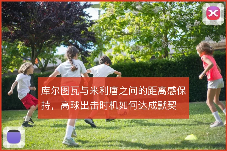 库尔图瓦与米利唐之间的距离感保持，高球出击时机如何达成默契