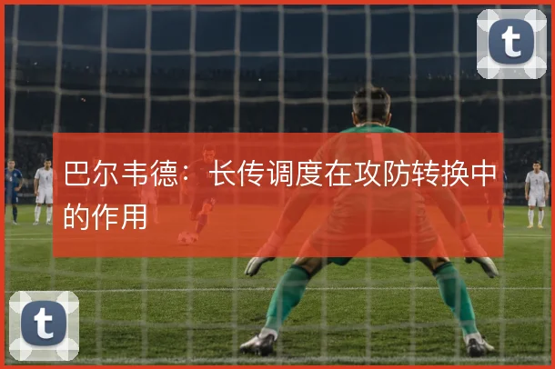 巴尔韦德：长传调度在攻防转换中的作用
