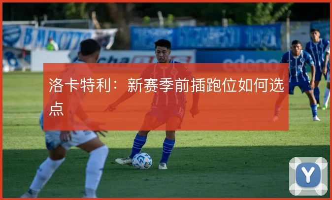 洛卡特利：新赛季前插跑位如何选点