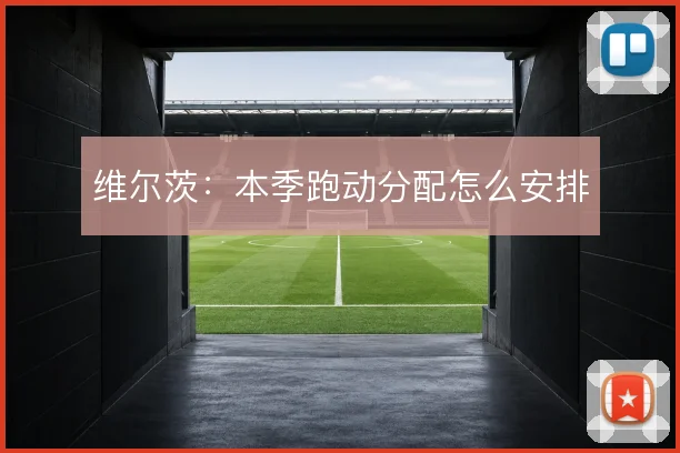 维尔茨：本季跑动分配怎么安排