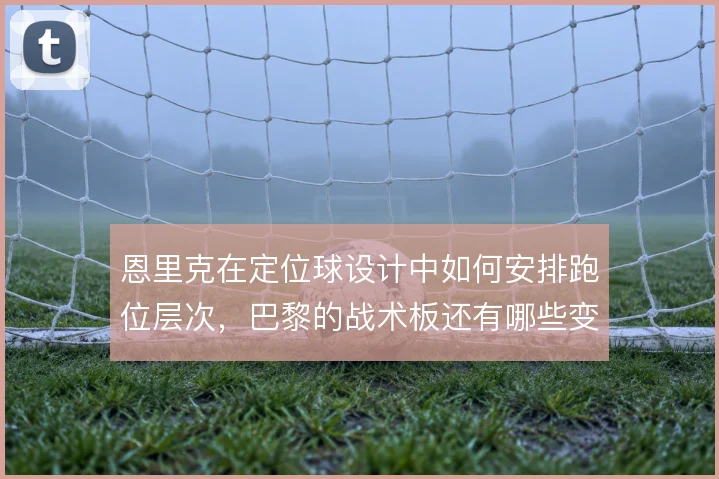 恩里克在定位球设计中如何安排跑位层次，巴黎的战术板还有哪些变化