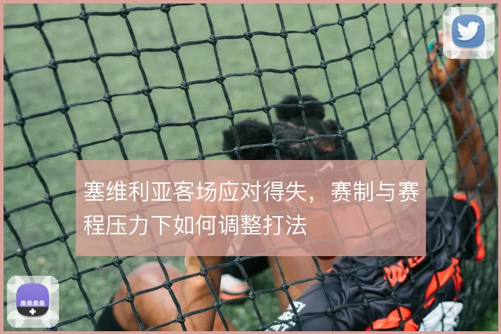 塞维利亚客场应对得失，赛制与赛程压力下如何调整打法