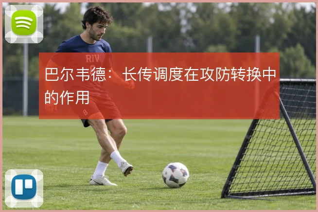 巴尔韦德：长传调度在攻防转换中的作用