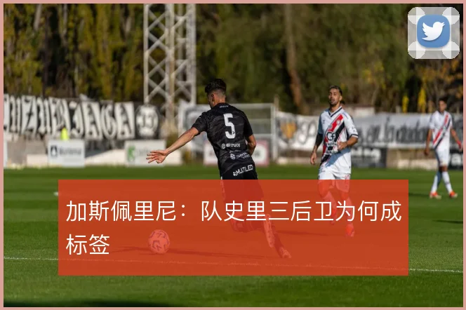 加斯佩里尼：队史里三后卫为何成标签