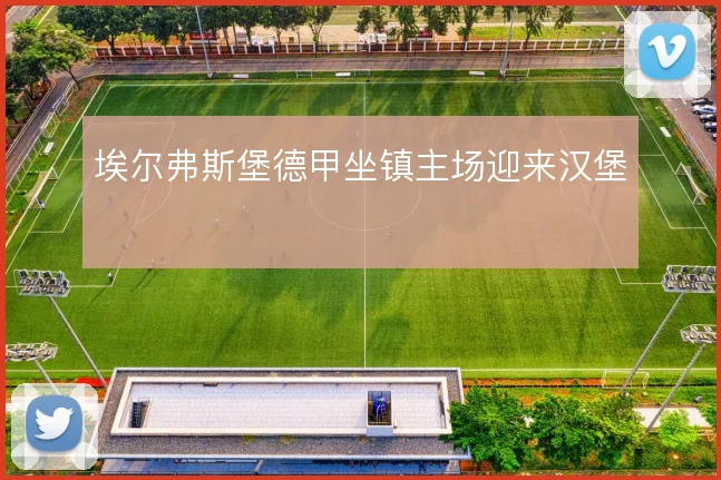 埃尔弗斯堡德甲坐镇主场迎来汉堡