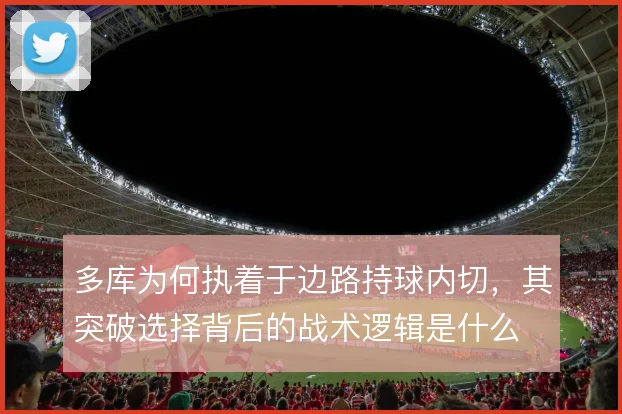 多库为何执着于边路持球内切，其突破选择背后的战术逻辑是什么