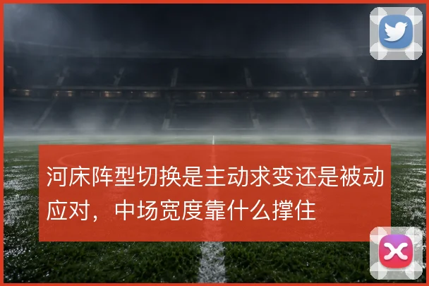 河床阵型切换是主动求变还是被动应对,中场宽度靠什么撑住