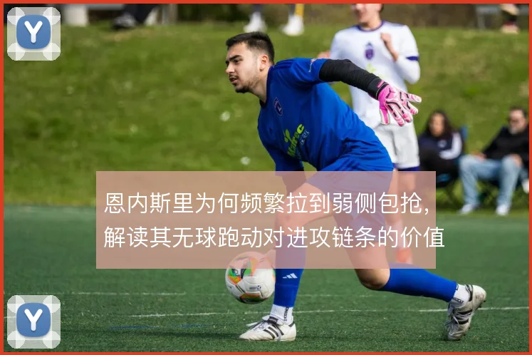 恩内斯里为何频繁拉到弱侧包抢,解读其无球跑动对进攻链条的价值
