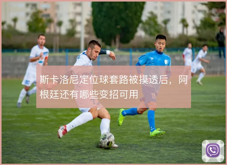 斯卡洛尼定位球套路被摸透后，阿根廷还有哪些变招可用