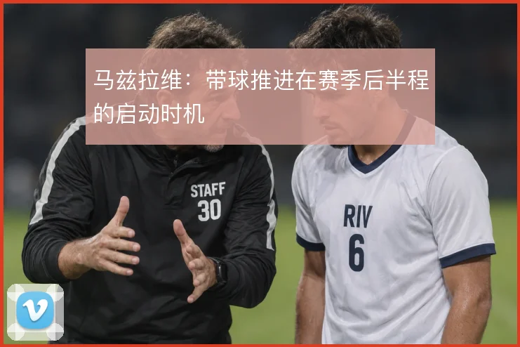 马兹拉维:带球推进在赛季后半程的启动时机