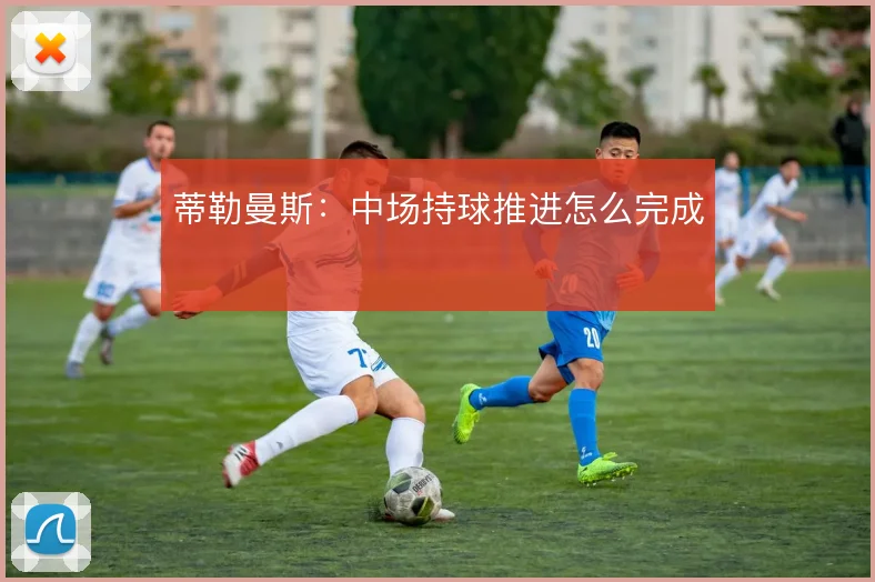 蒂勒曼斯：中场持球推进怎么完成