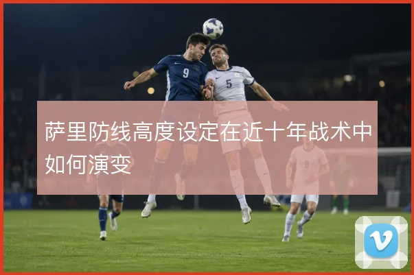萨里防线高度设定在近十年战术中如何演变