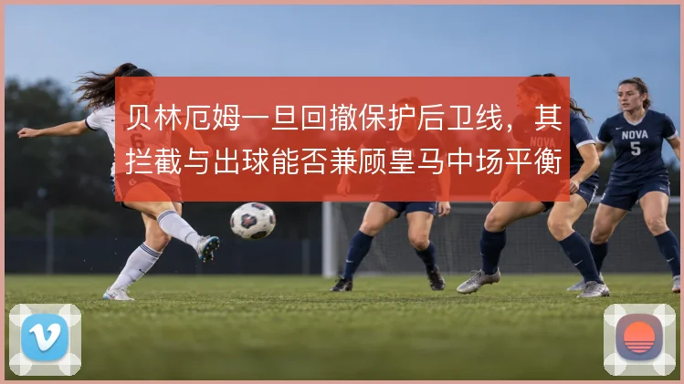 贝林厄姆一旦回撤保护后卫线，其拦截与出球能否兼顾皇马中场平衡