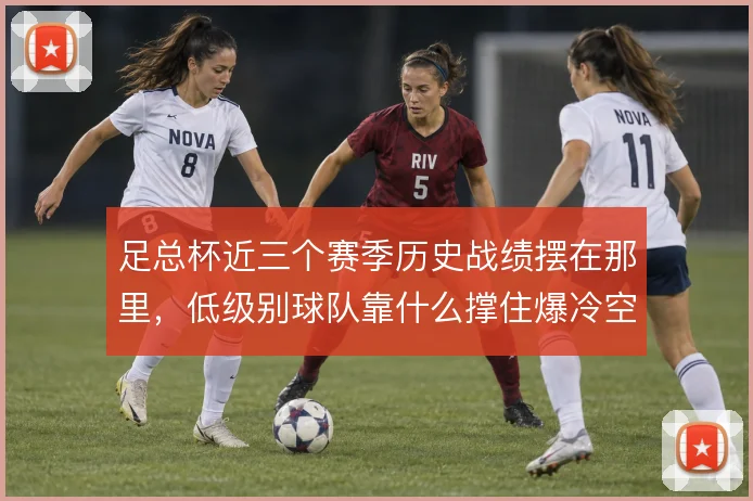 足总杯近三个赛季历史战绩摆在那里，低级别球队靠什么撑住爆冷空间