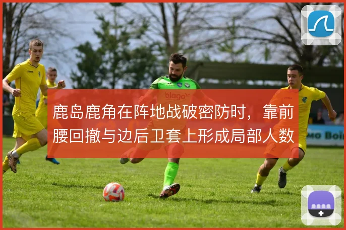 鹿岛鹿角在阵地战破密防时，靠前腰回撤与边后卫套上形成局部人数优势