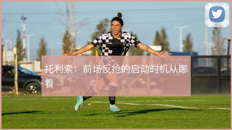 托利索：前场反抢的启动时机从哪看