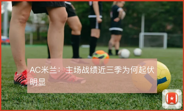 AC米兰:主场战绩近三季为何起伏明显