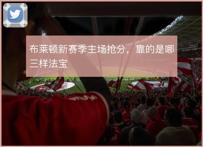 布莱顿新赛季主场抢分，靠的是哪三样法宝