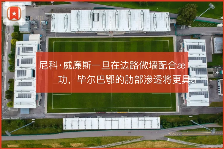 尼科·威廉斯一旦在边路做墙配合成功，毕尔巴鄂的肋部渗透将更具威胁